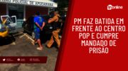 PM faz batida em frente ao Centro Pop e cumpre mandado de prisão