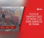 Piloto de parapente bate em prédio e cai sobre banhistas no Paraná