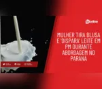 Mulher tira blusa e 'dispara' leite em PM durante abordagem no Paraná